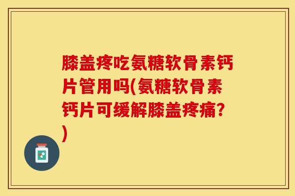 膝盖疼吃氨糖软骨素钙片管用吗(氨糖软骨素钙片可缓解膝盖疼痛？)-第1张图片-关节保镖