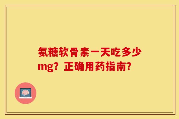氨糖软骨素一天吃多少mg？正确用药指南？-第1张图片-关节保镖