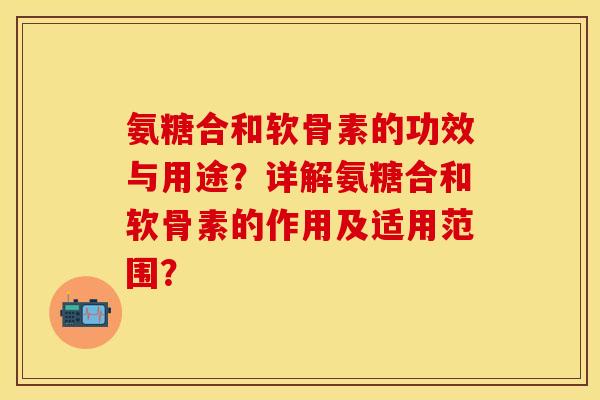 氨糖合和软骨素的功效与用途？详解氨糖合和软骨素的作用及适用范围？-第1张图片-关节保镖