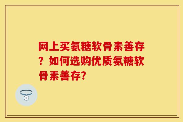 网上买氨糖软骨素善存？如何选购优质氨糖软骨素善存？-第1张图片-关节保镖