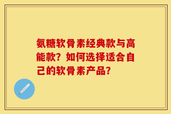氨糖软骨素经典款与高能款？如何选择适合自己的软骨素产品？-第1张图片-关节保镖