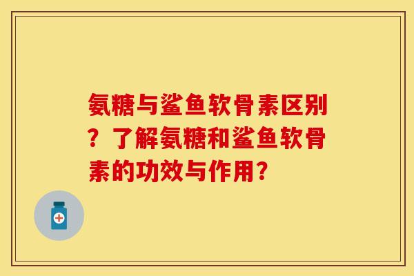 氨糖与鲨鱼软骨素区别？了解氨糖和鲨鱼软骨素的功效与作用？-第1张图片-关节保镖
