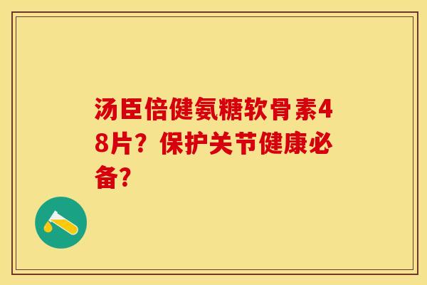 汤臣倍健氨糖软骨素48片？保护关节健康必备？-第1张图片-关节保镖