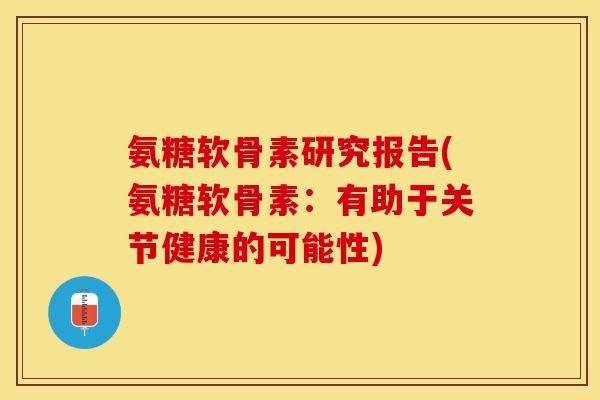 氨糖软骨素研究报告(氨糖软骨素：有助于关节健康的可能性)-第1张图片-关节保镖