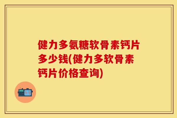 健力多氨糖软骨素钙片多少钱(健力多软骨素钙片价格查询)-第1张图片-关节保镖