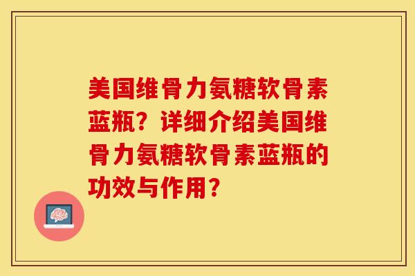 美国维骨力氨糖软骨素蓝瓶？详细介绍美国维骨力氨糖软骨素蓝瓶的功效与作用？-第1张图片-关节保镖