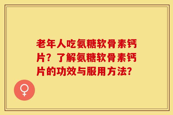 老年人吃氨糖软骨素钙片？了解氨糖软骨素钙片的功效与服用方法？-第1张图片-关节保镖