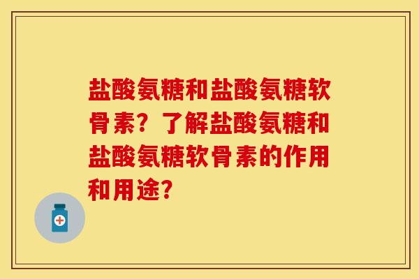 盐酸氨糖和盐酸氨糖软骨素？了解盐酸氨糖和盐酸氨糖软骨素的作用和用途？-第1张图片-关节保镖