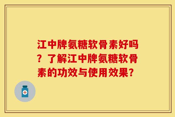江中牌氨糖软骨素好吗？了解江中牌氨糖软骨素的功效与使用效果？-第1张图片-关节保镖