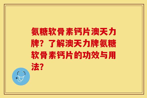氨糖软骨素钙片澳天力牌？了解澳天力牌氨糖软骨素钙片的功效与用法？-第1张图片-关节保镖