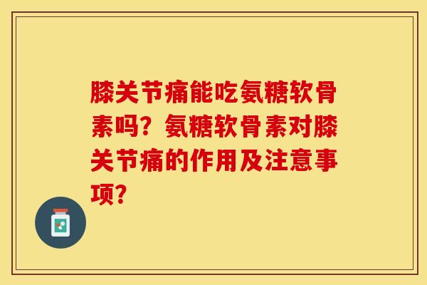 膝关节痛能吃氨糖软骨素吗？氨糖软骨素对膝关节痛的作用及注意事项？-第1张图片-关节保镖