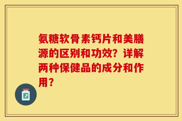 氨糖软骨素钙片和美膳源的区别和功效？详解两种保健品的成分和作用？-第1张图片-关节保镖