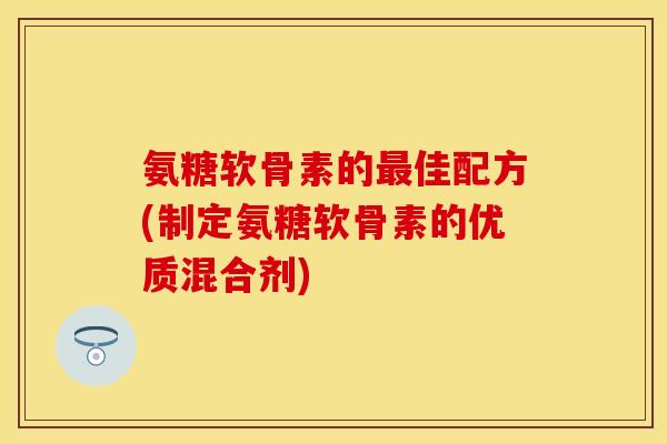 氨糖软骨素的最佳配方(制定氨糖软骨素的优质混合剂)-第1张图片-关节保镖