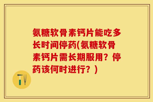 氨糖软骨素钙片能吃多长时间停药(氨糖软骨素钙片需长期服用？停药该何时进行？)-第1张图片-关节保镖
