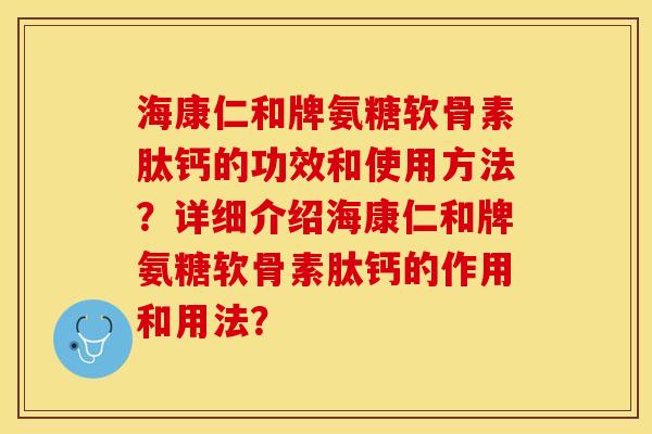 海康仁和牌氨糖软骨素肽钙的功效和使用方法？详细介绍海康仁和牌氨糖软骨素肽钙的作用和用法？-第1张图片-关节保镖
