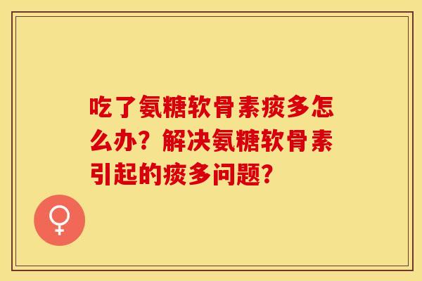 吃了氨糖软骨素痰多怎么办？解决氨糖软骨素引起的痰多问题？-第1张图片-关节保镖