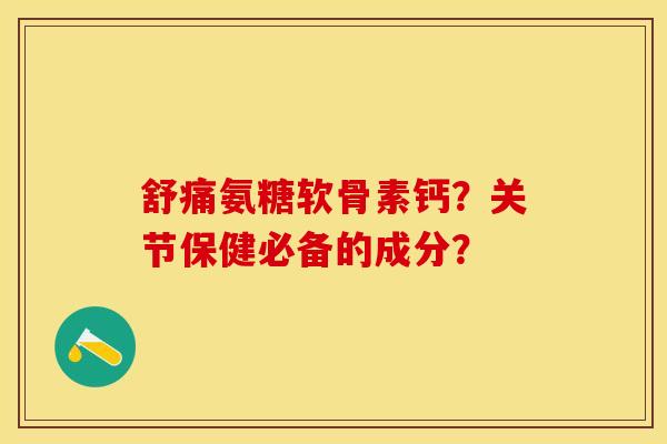 舒痛氨糖软骨素钙？关节保健必备的成分？-第1张图片-关节保镖