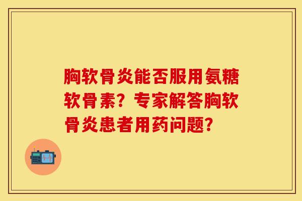 胸软骨炎能否服用氨糖软骨素？专家解答胸软骨炎患者用药问题？-第1张图片-关节保镖