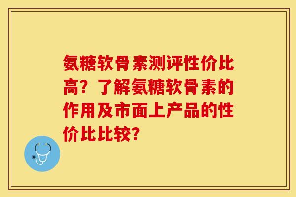 氨糖软骨素测评性价比高？了解氨糖软骨素的作用及市面上产品的性价比比较？-第1张图片-关节保镖