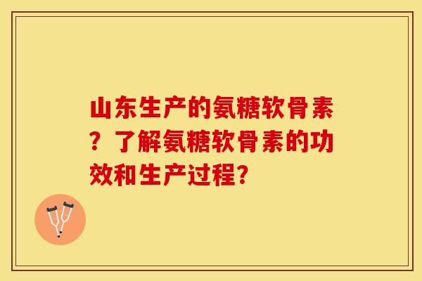 山东生产的氨糖软骨素？了解氨糖软骨素的功效和生产过程？-第1张图片-关节保镖