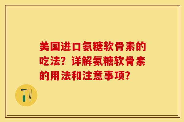 美国进口氨糖软骨素的吃法？详解氨糖软骨素的用法和注意事项？-第1张图片-关节保镖