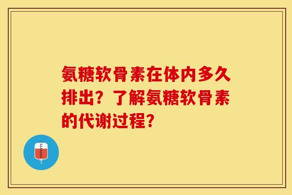 氨糖软骨素在体内多久排出？了解氨糖软骨素的代谢过程？-第1张图片-关节保镖