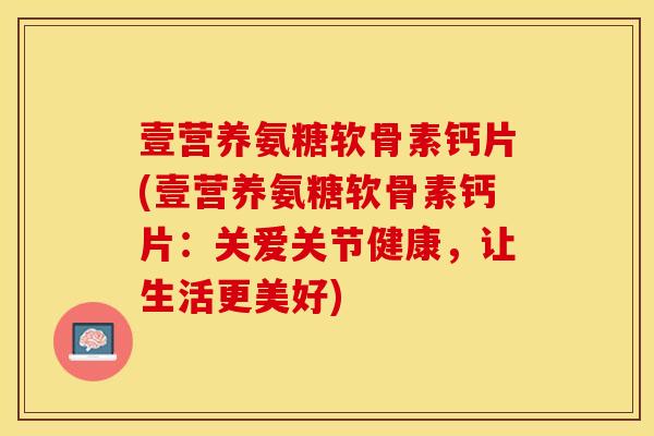 壹营养氨糖软骨素钙片(壹营养氨糖软骨素钙片：关爱关节健康，让生活更美好)-第1张图片-关节保镖