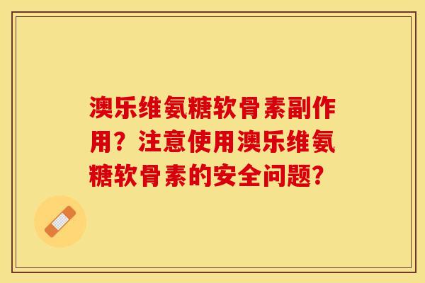 澳乐维氨糖软骨素副作用？注意使用澳乐维氨糖软骨素的安全问题？-第1张图片-关节保镖