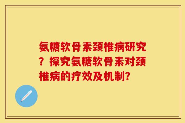 氨糖软骨素颈椎病研究？探究氨糖软骨素对颈椎病的疗效及机制？-第1张图片-关节保镖