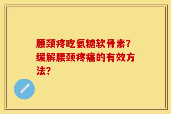 腰颈疼吃氨糖软骨素？缓解腰颈疼痛的有效方法？-第1张图片-关节保镖