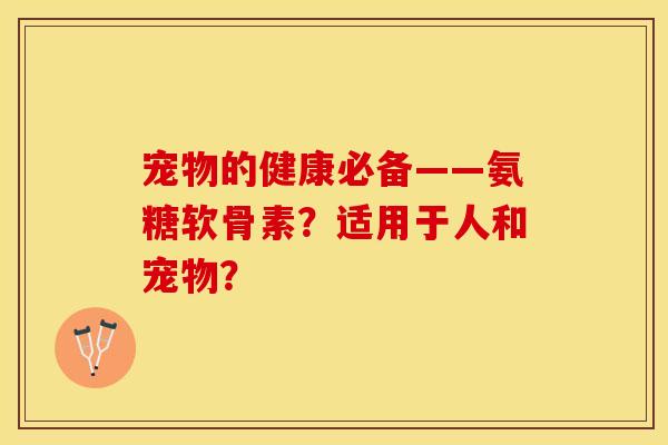 宠物的健康必备——氨糖软骨素？适用于人和宠物？-第1张图片-关节保镖