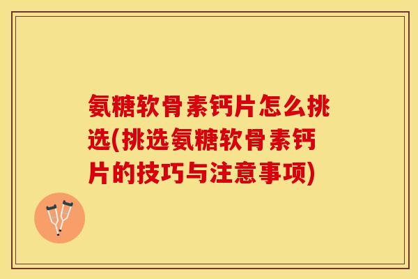 氨糖软骨素钙片怎么挑选(挑选氨糖软骨素钙片的技巧与注意事项)-第1张图片-关节保镖
