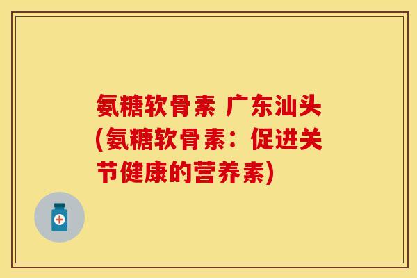 氨糖软骨素 广东汕头(氨糖软骨素：促进关节健康的营养素)-第1张图片-关节保镖