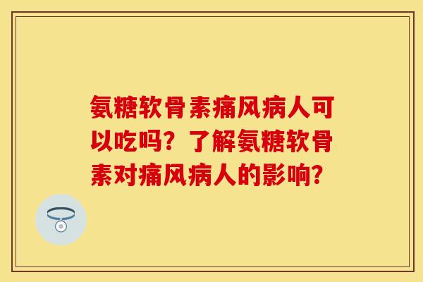 氨糖软骨素痛风病人可以吃吗？了解氨糖软骨素对痛风病人的影响？-第1张图片-关节保镖