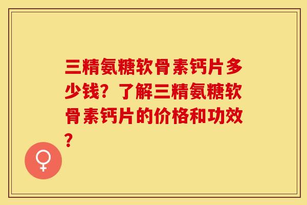 三精氨糖软骨素钙片多少钱？了解三精氨糖软骨素钙片的价格和功效？-第1张图片-关节保镖