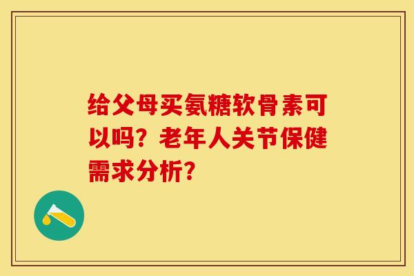 给父母买氨糖软骨素可以吗？老年人关节保健需求分析？-第1张图片-关节保镖