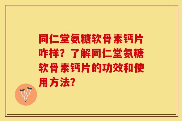 同仁堂氨糖软骨素钙片咋样？了解同仁堂氨糖软骨素钙片的功效和使用方法？-第1张图片-关节保镖