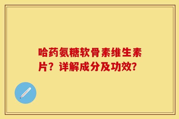哈药氨糖软骨素维生素片？详解成分及功效？-第1张图片-关节保镖
