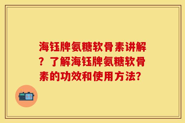 海钰牌氨糖软骨素讲解？了解海钰牌氨糖软骨素的功效和使用方法？-第1张图片-关节保镖