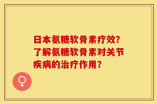 日本氨糖软骨素疗效？了解氨糖软骨素对关节疾病的治疗作用？-第1张图片-关节保镖