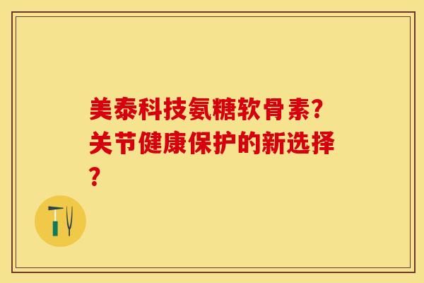 美泰科技氨糖软骨素？关节健康保护的新选择？-第1张图片-关节保镖