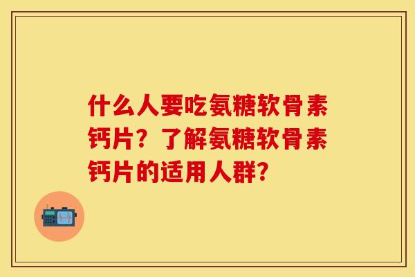 什么人要吃氨糖软骨素钙片？了解氨糖软骨素钙片的适用人群？-第1张图片-关节保镖