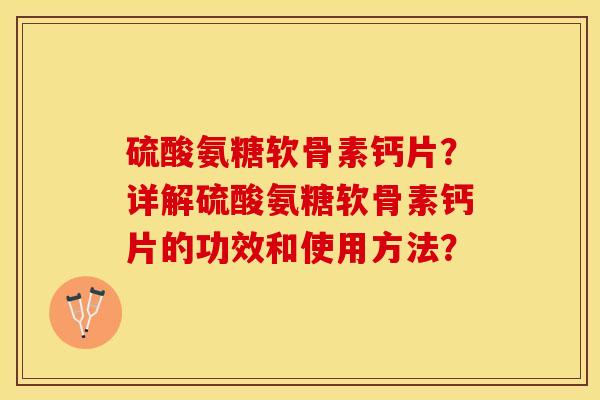 硫酸氨糖软骨素钙片？详解硫酸氨糖软骨素钙片的功效和使用方法？-第1张图片-关节保镖
