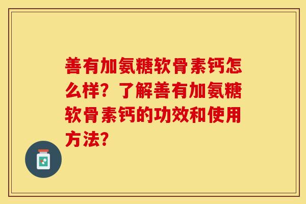善有加氨糖软骨素钙怎么样？了解善有加氨糖软骨素钙的功效和使用方法？-第1张图片-关节保镖