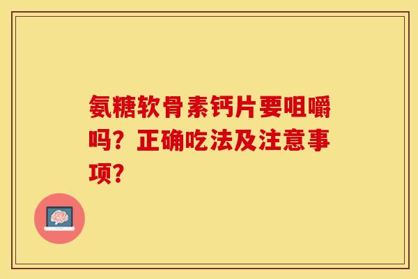 氨糖软骨素钙片要咀嚼吗？正确吃法及注意事项？-第1张图片-关节保镖