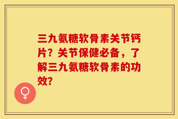 三九氨糖软骨素关节钙片？关节保健必备，了解三九氨糖软骨素的功效？-第1张图片-关节保镖