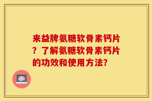 来益牌氨糖软骨素钙片？了解氨糖软骨素钙片的功效和使用方法？-第1张图片-关节保镖