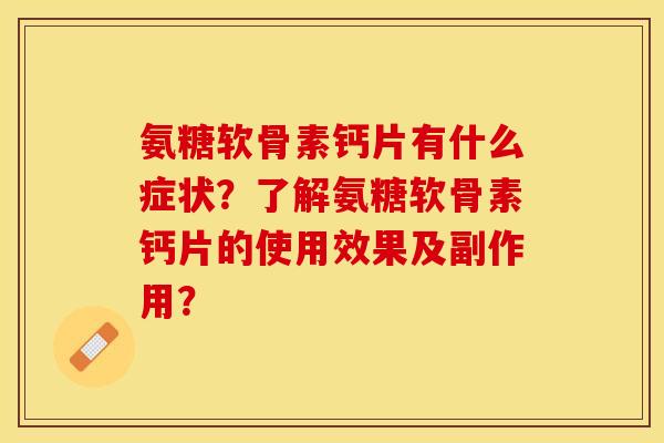 氨糖软骨素钙片有什么症状？了解氨糖软骨素钙片的使用效果及副作用？-第1张图片-关节保镖