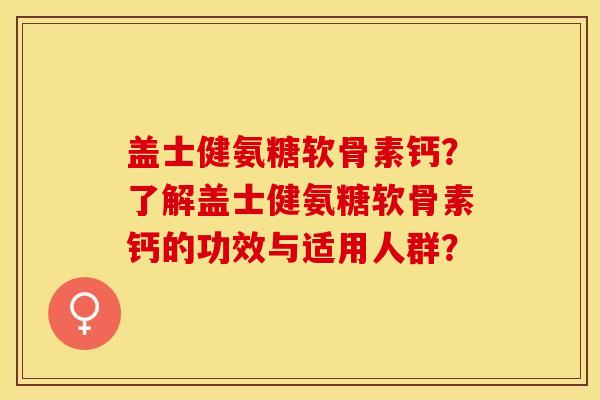 盖士健氨糖软骨素钙？了解盖士健氨糖软骨素钙的功效与适用人群？