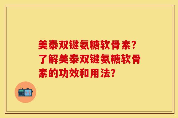 美泰双键氨糖软骨素？了解美泰双键氨糖软骨素的功效和用法？